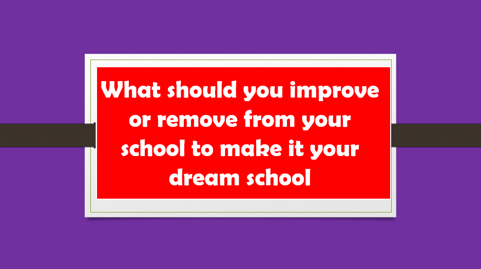 What should you improve or remove from your school to make it your dream school
